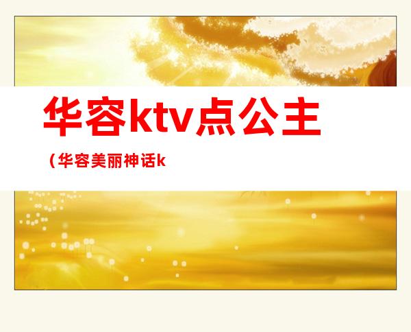 华容ktv点公主(华容美丽神话ktv点公主)