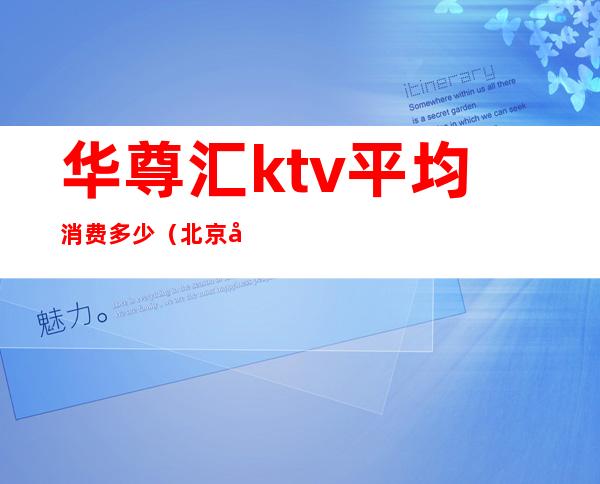 华尊汇ktv平均消费多少（北京华尊汇ktv几百场）