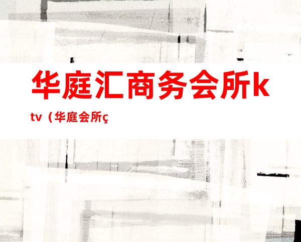 华庭汇商务会所ktv(华庭会所电话是多少)