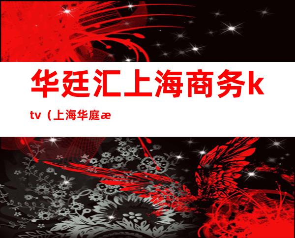 华廷汇上海商务ktv(上海华庭汇商务会所)