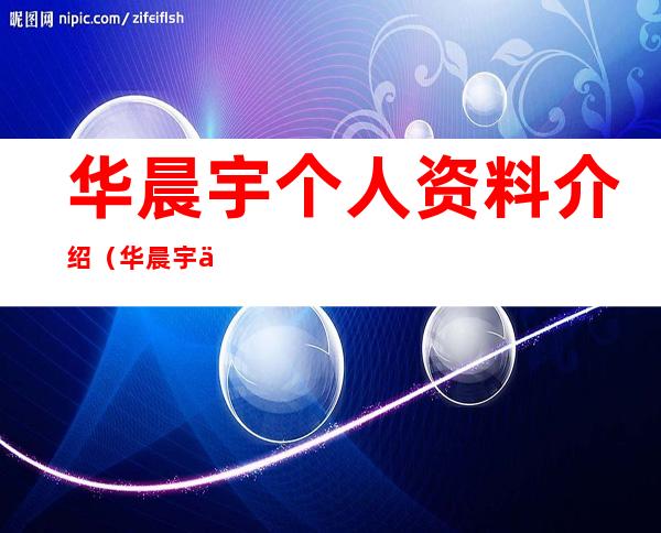 华晨宇个人资料介绍(华晨宇个人资料介绍图片)
