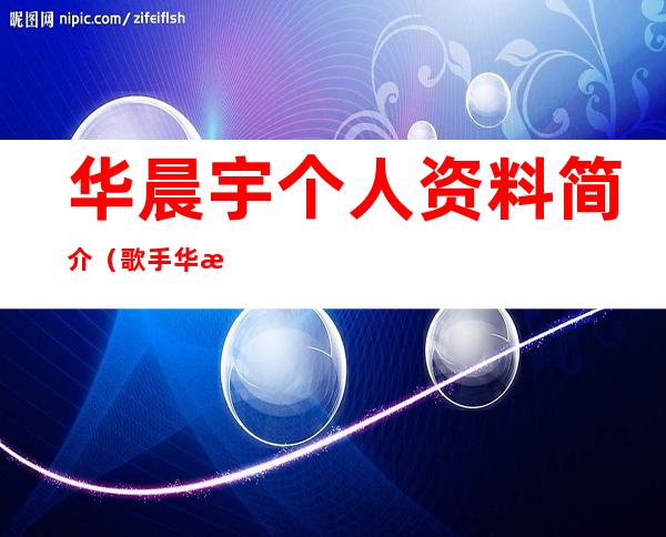 华晨宇个人资料简介（歌手华晨宇个人资料简介）