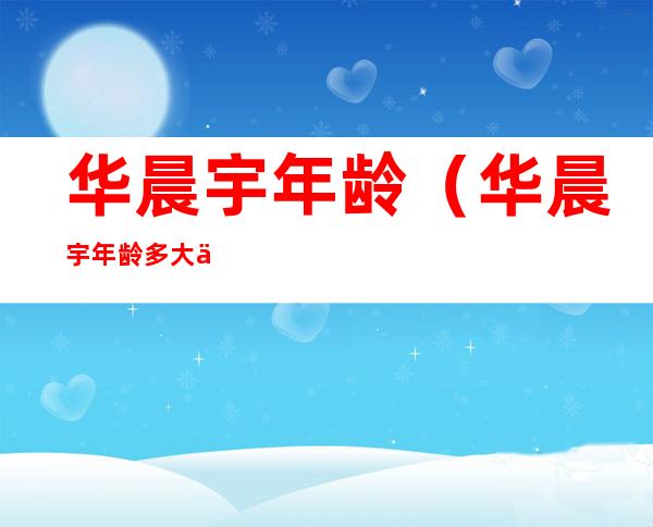 华晨宇年龄(华晨宇年龄多大了)