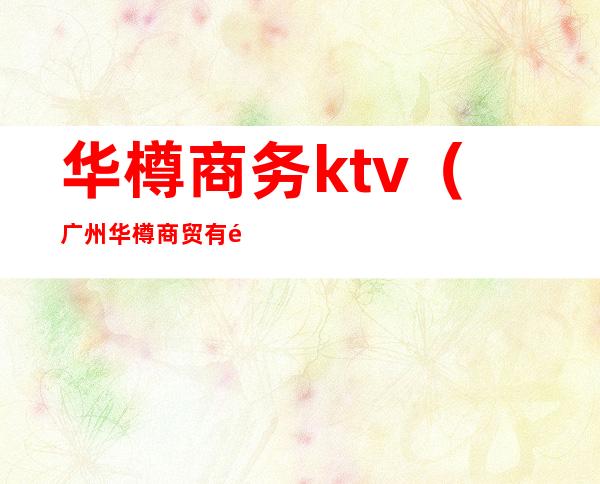 华樽商务ktv(广州华樽商贸有限公司 概况)