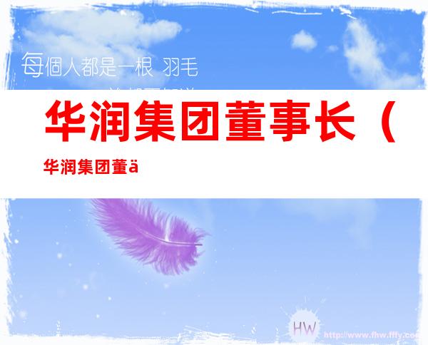 华润集团董事长(华润集团董事长林勇简历)