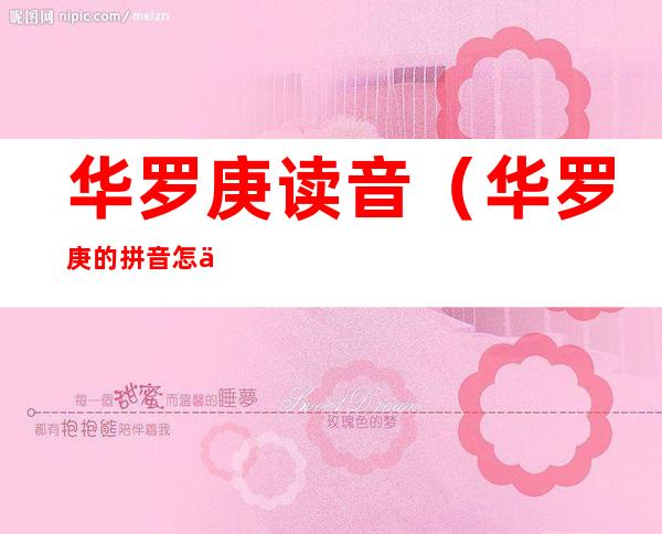 华罗庚读音(华罗庚的拼音怎么读音)