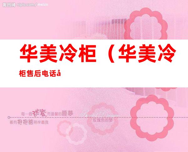 华美冷柜(华美冷柜售后电话号码)