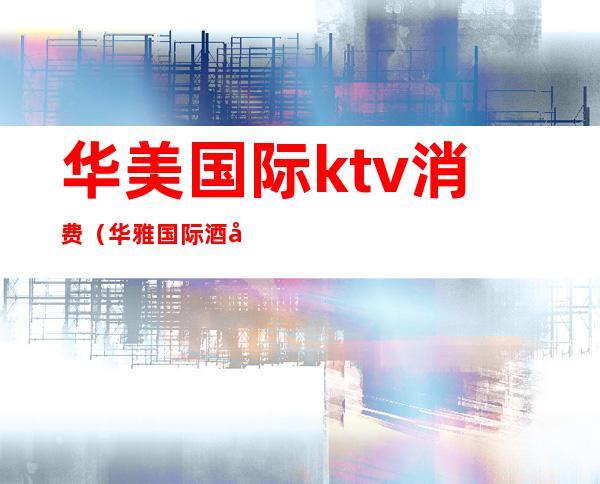 华美国际ktv消费(华雅国际酒店KTV)