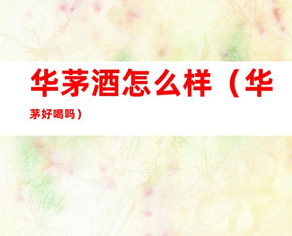 华茅酒怎么样(华茅好喝吗)