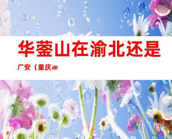 华蓥山在渝北还是广安(重庆渝北华蓥山)