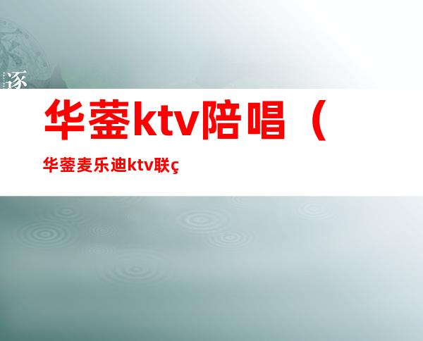 华蓥ktv陪唱(华蓥麦乐迪ktv联系方式)