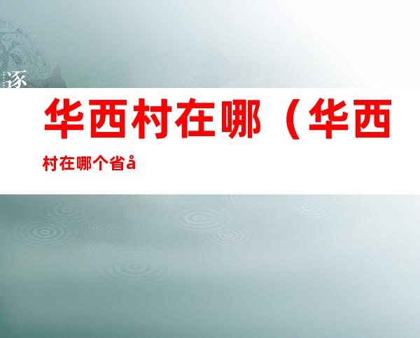 华西村在哪(华西村在哪个省哪个市哪个县)
