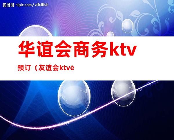 华谊会商务ktv预订(友谊会ktv订房)