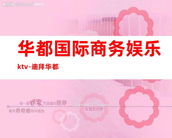 华都国际商务娱乐ktv-迪拜华都国际会所怎么样