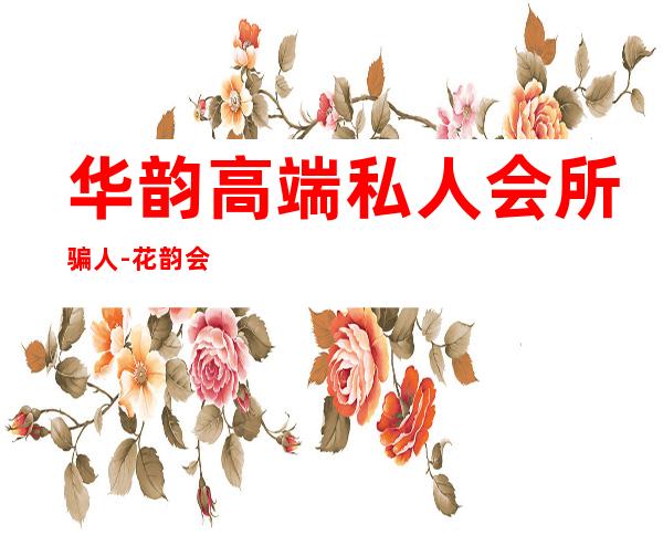 华韵高端私人会所骗人-花韵会所消费高吗