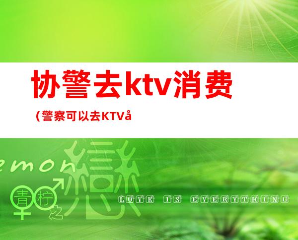 协警去ktv消费(警察可以去KTV吗)