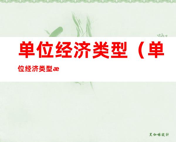 单位经济类型(单位经济类型指的是什么)