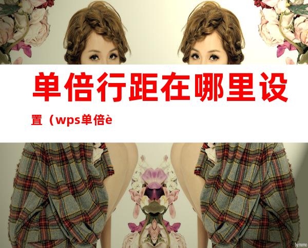 单倍行距在哪里设置(wps单倍行距在哪里设置)