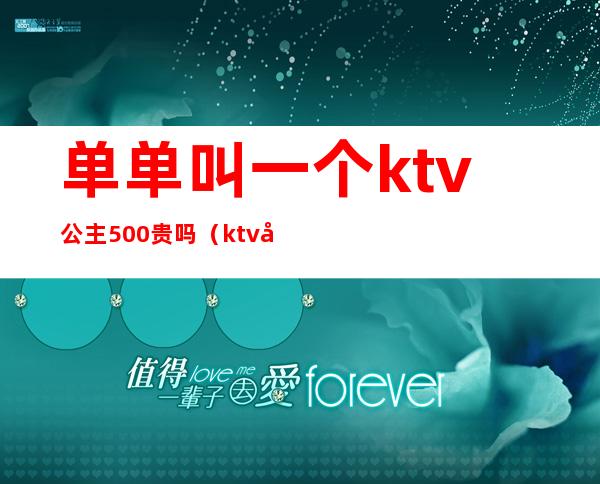 单单叫一个ktv公主500贵吗（ktv公主500块能干嘛）