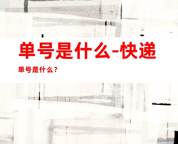 单号是什么-快递单号是什么？