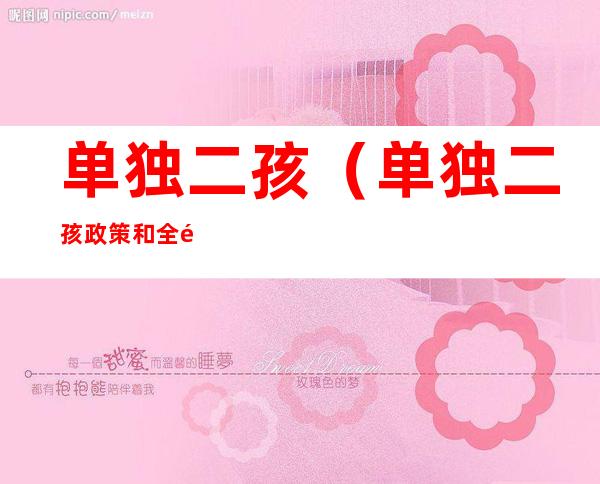 单独二孩(单独二孩政策和全面二孩政策)