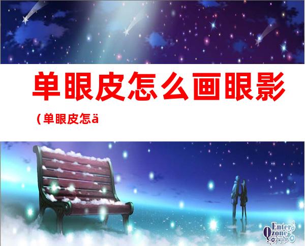 单眼皮怎么画眼影(单眼皮怎么画眼影显得眼睛大)