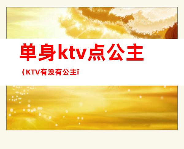 单身ktv点公主（KTV有没有公主）