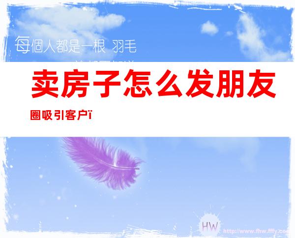卖房子怎么发朋友圈吸引客户(卖房子怎么发朋友圈吸引客户加微信)