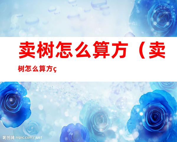 卖树怎么算方(卖树怎么算方用材积表)