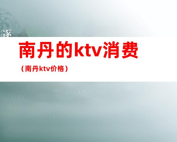 南丹的ktv消费(南丹ktv价格)