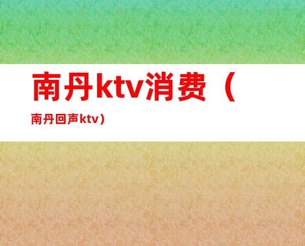 南丹ktv消费(南丹回声ktv)