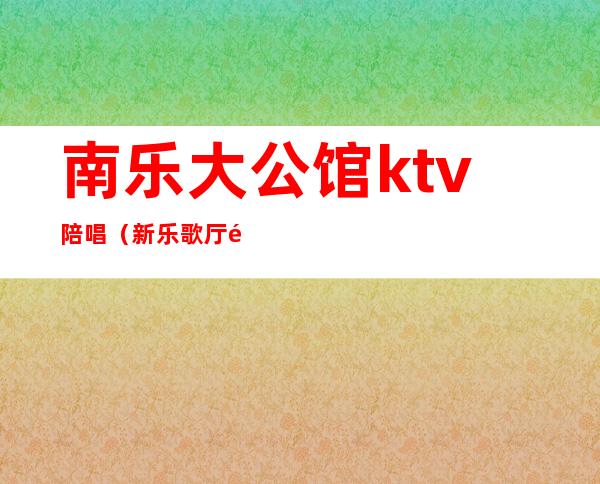 南乐大公馆ktv陪唱(新乐歌厅陪唱)