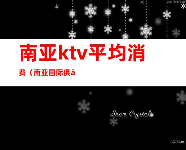 南亚ktv平均消费(南亚国际俱乐部量贩ktv)