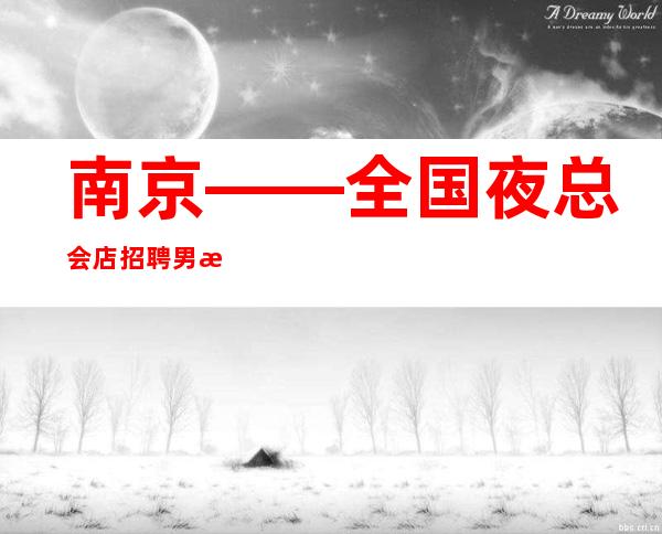 南京——全国夜总会店招聘男服务生——直招——真实有效