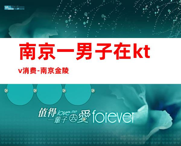 南京一男子在ktv消费-南京金陵之声ktv消费水平