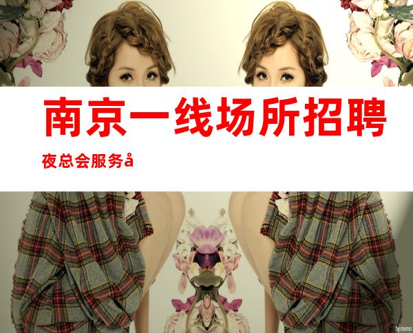 南京一线场所招聘夜总会服务员高薪无工服