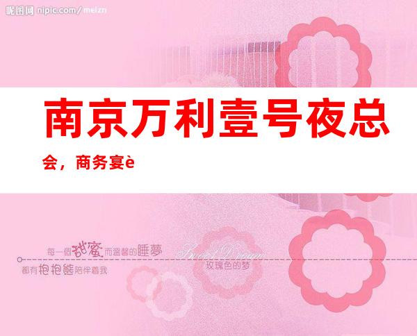 南京万利壹号夜总会，商务宴请招待客户的好地方