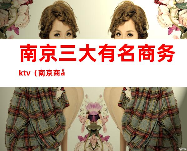 南京三大有名商务ktv(南京商务会所排行)