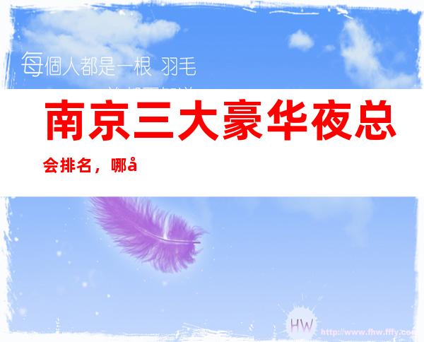 南京三大豪华夜总会排名,哪家比较好玩