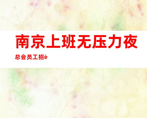 南京上班无压力夜总会员工招聘 一千二起 好上班