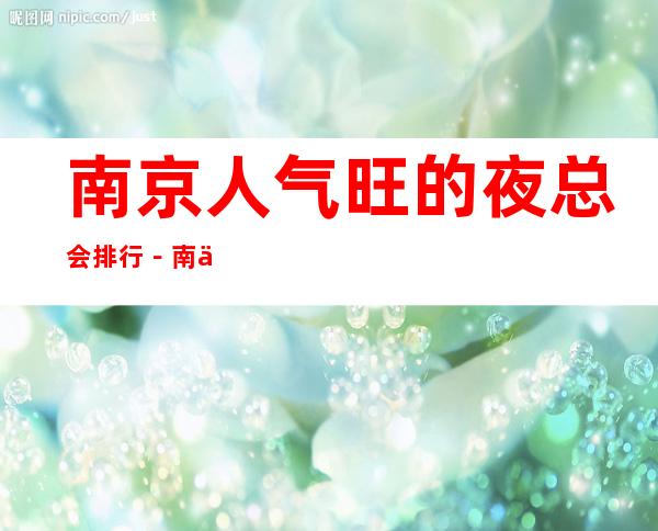 南京人气旺的夜总会排行－南京夜总会包厢预订
