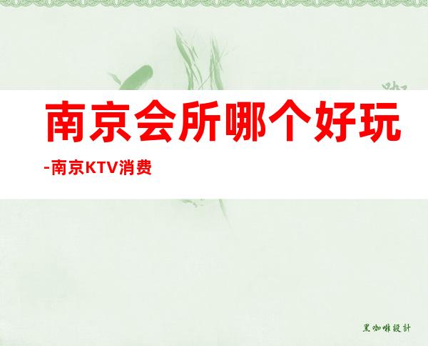 南京会所哪个好玩-南京KTV消费预订-值得推荐