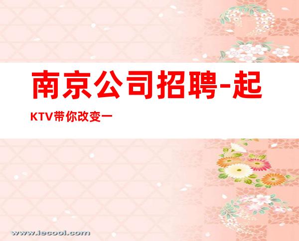南京公司招聘-起KTV带你改变一生