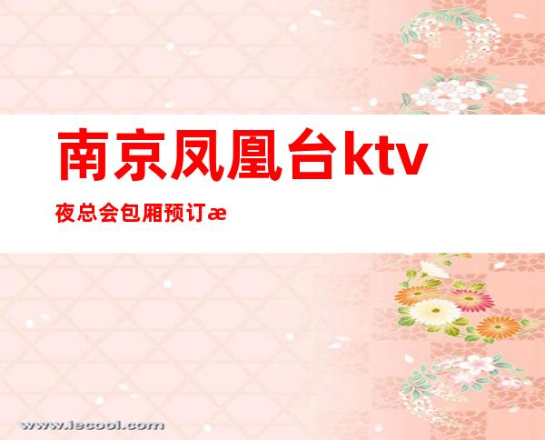 南京凤凰台ktv夜总会包厢预订消费贵不贵 – 南京江宁商务KTV