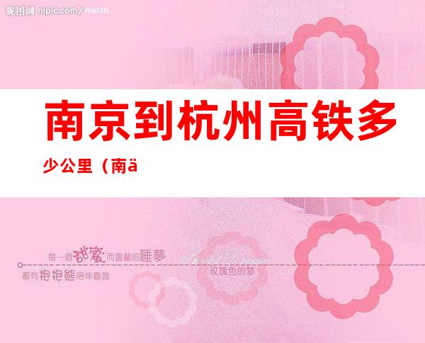 南京到杭州高铁多少公里（南京到杭州的高铁有多少公里）