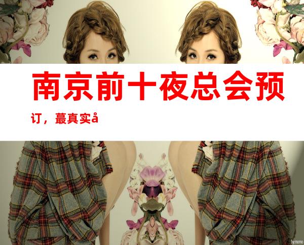 南京前十夜总会预订，蕞真实包厢消费一览