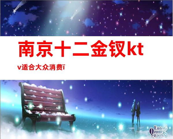 南京十二金钗ktv适合大众消费（南京金桂ktv）