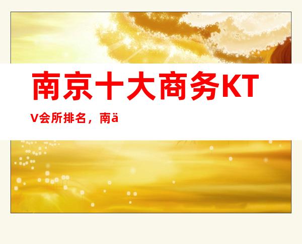 南京十大商务KTV会所排名,南京豪华的夜总会预定攻略