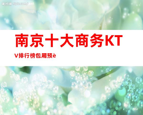 南京十大商务KTV排行榜包厢预订消费介绍