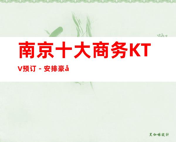 南京十大商务KTV预订－安排豪华娱乐阵容